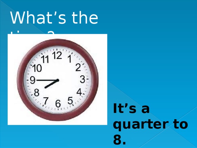 What’s the time? It’s a quarter to 8. 