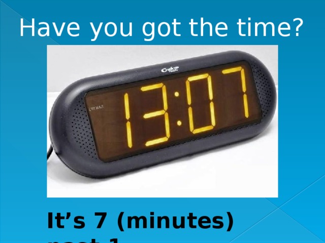 Have you got the time? It’s 7 (minutes) past 1. 