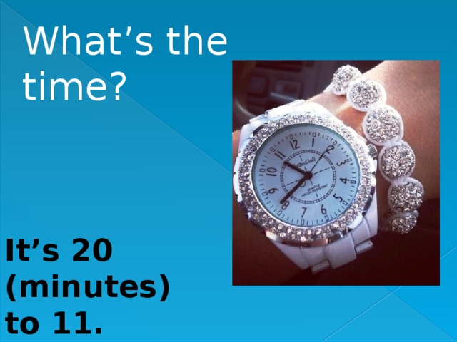 What’s the time? It’s 20 (minutes)  to 11. 