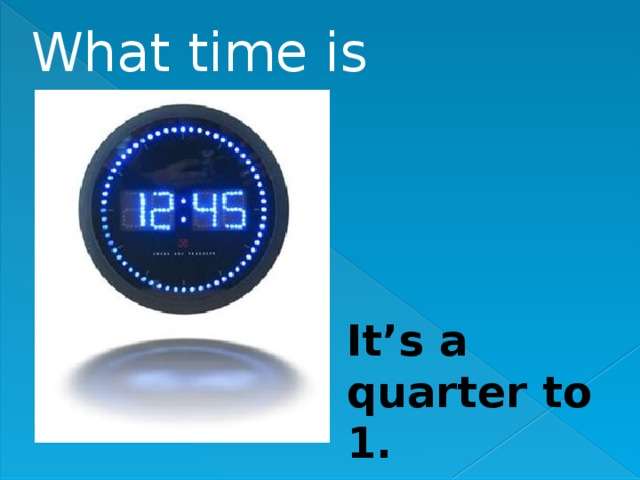 What time is it? It’s a quarter to 1. 