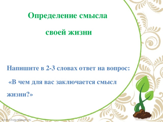 Определение смысла своей жизни   Напишите в 2-3 словах ответ на вопрос:  «В чем для вас заключается смысл жизни?» 