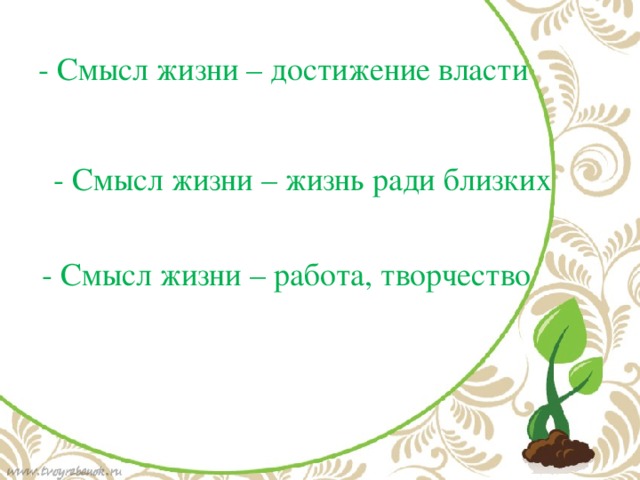 - Смысл жизни – достижение власти - Смысл жизни – жизнь ради близких - Смысл жизни – работа, творчество 