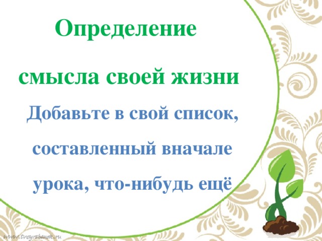 Определение смысла своей жизни Добавьте в свой список, составленный вначале урока, что-нибудь ещё 