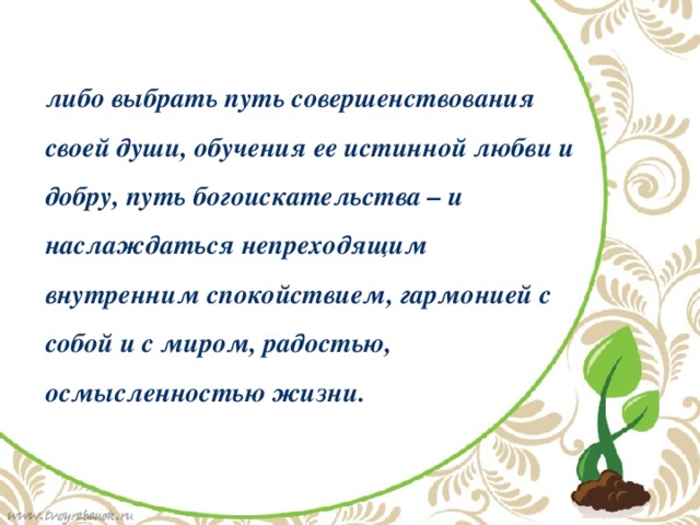 либо выбрать путь совершенствования своей души, обучения ее истинной любви и добру, путь богоискательства – и наслаждаться непреходящим внутренним спокойствием, гармонией с собой и с миром, радостью, осмысленностью жизни. 