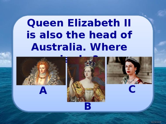Queen Elizabeth II is also the head of Australia. Where is she? C A B 