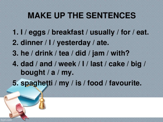 MAKE UP THE SENTENCES I / eggs / breakfast / usually / for / eat. dinner / I / yesterday / ate. he / drink / tea / did / jam / with? dad / and / week / I / last / cake / big / bought / a / my. spaghetti / my / is / food / favourite.  