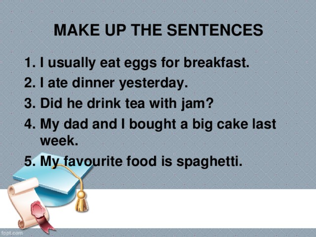 MAKE UP THE SENTENCES I usually eat eggs for breakfast. I ate dinner yesterday. Did he drink tea with jam? My dad and I bought a big cake last week. My favourite food is spaghetti.  
