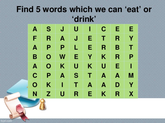 Find 5 words which we can ‘eat’ or ‘drink’ A S F J R A U A B P I J A P O E C O L C W T E P E K O E R E N A Y K R U Y K K S Z B I U U R T T T R A P A E A A I E M D K Y R X 