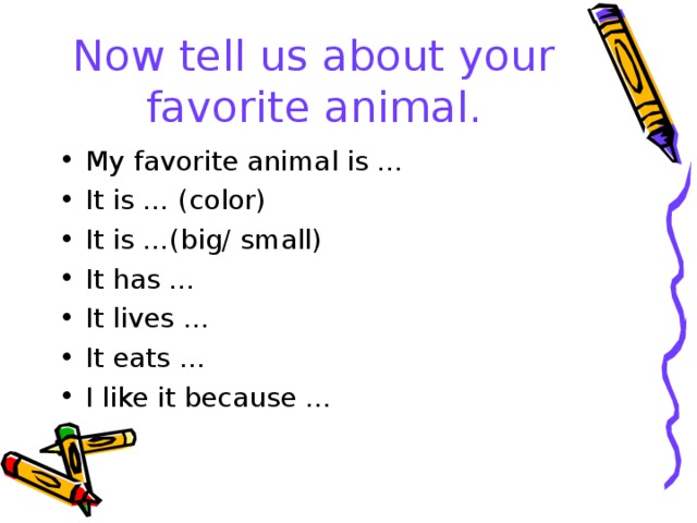 Now tell us about your favorite animal. My favorite animal is … It is … (color) It is …(big/ small) It has … It lives … It eats … I like it because … 