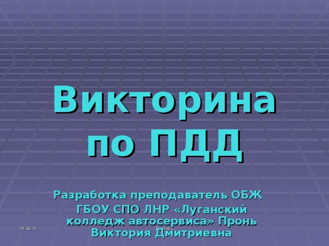 Викторина по ПДД Разработка преподаватель ОБЖ ГБОУ СПО ЛНР «Луганский колледж автосервиса» Пронь Виктория Дмитриевна » 21.03.17 Луганск  