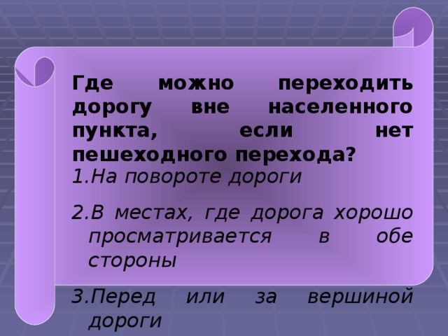 Где можно переходить дорогу вне населенного пункта, если нет пешеходного перехода? На повороте дороги В местах, где дорога хорошо просматривается в обе стороны Перед или за вершиной дороги  