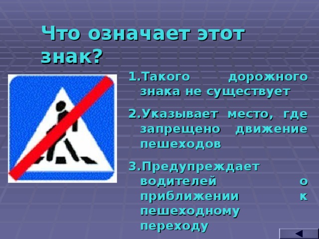 Что означает этот знак? Такого дорожного знака не существует Указывает место, где запрещено движение пешеходов Предупреждает водителей о приближении к пешеходному переходу  