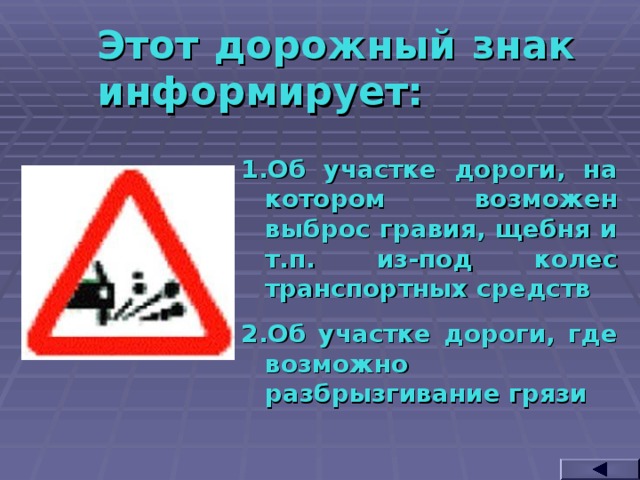 Этот дорожный знак информирует: Об участке дороги, на котором возможен выброс гравия, щебня и т.п. из-под колес транспортных средств Об участке дороги, где возможно разбрызгивание грязи  