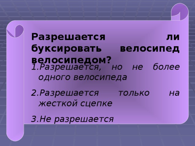 Разрешается ли буксировать велосипед велосипедом? Разрешается, но не более одного велосипеда Разрешается только на жесткой сцепке Не разрешается  