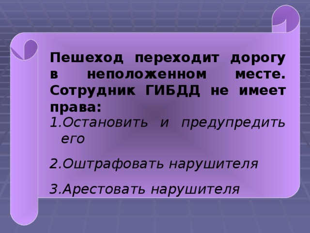 Пешеход переходит дорогу в неположенном месте. Сотрудник ГИБДД не имеет права: Остановить и предупредить его Оштрафовать нарушителя Арестовать нарушителя  