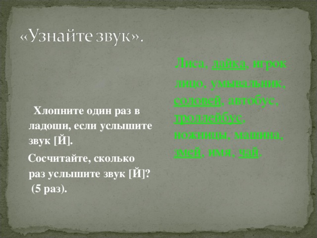  Хлопните один раз в ладоши, если услышите звук [ Й ] .  Сосчитайте, сколько раз услышите звук [ Й ] ? (5 раз).  Лиса, лайка , игрок  лицо, умывальник, соловей , автобус, троллейбус , ножницы, машина, змей , имя, чай . 