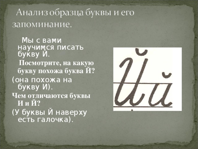  Мы с вами научимся писать букву Й.  Посмотрите, на какую букву похожа буква Й?  (она похожа на букву И). Чем отличаются буквы И и Й? (У буквы Й наверху есть галочка). 