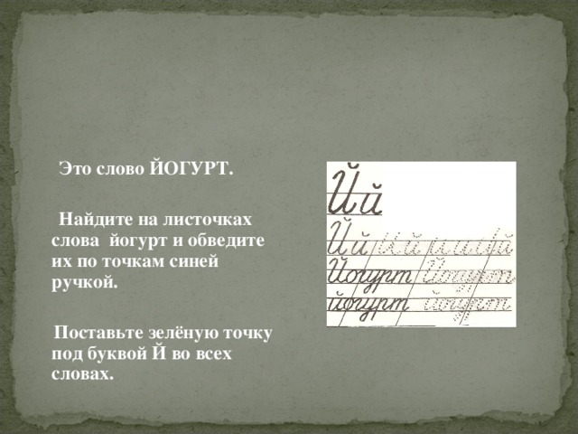  Это слово ЙОГУРТ.  Найдите на листочках слова йогурт и обведите их по точкам синей ручкой.   Поставьте зелёную точку под буквой Й во всех словах. 