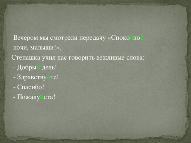  Вечером мы смотрели передачу «Споко й но й  ночи, малыши!». Степашка учил нас говорить вежливые слова:  - Добры й день!  - Здравству й те!  - Спасибо!  - Пожалу й ста! 