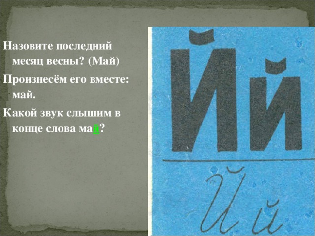   Назовите последний месяц весны? (Май) Произнесём его вместе: май. Какой звук слышим в конце слова ма й ?  