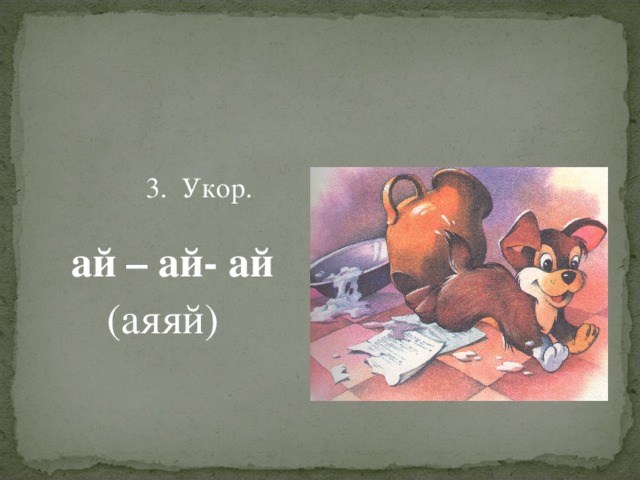  3. Укор.  ай – ай- ай   (аяяй)    3. Укор.   ай – ай- ай   (аяяй)  