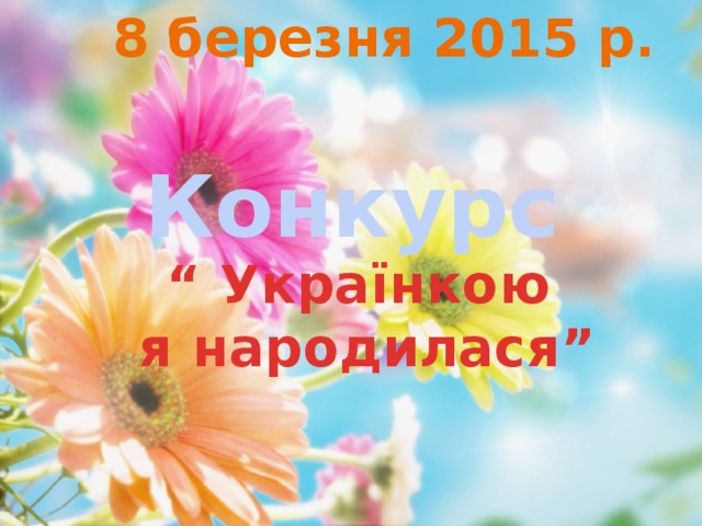 8 березня 2015 р.   Конкурс “ Українкою  я народилася” 