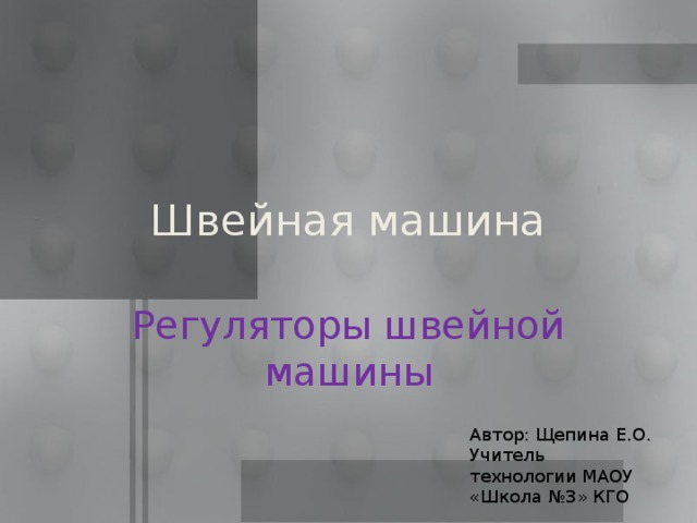 Швейная машина Регуляторы швейной машины Автор: Щепина Е.О. Учитель технологии МАОУ «Школа №3» КГО 