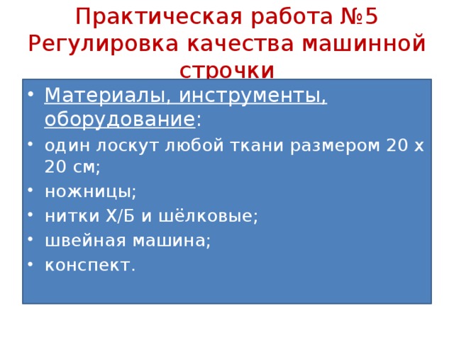 Практическая работа №5  Регулировка качества машинной строчки Материалы, инструменты, оборудование : один лоскут любой ткани размером 20 х 20 см; ножницы; нитки Х/Б и шёлковые; швейная машина; конспект. 