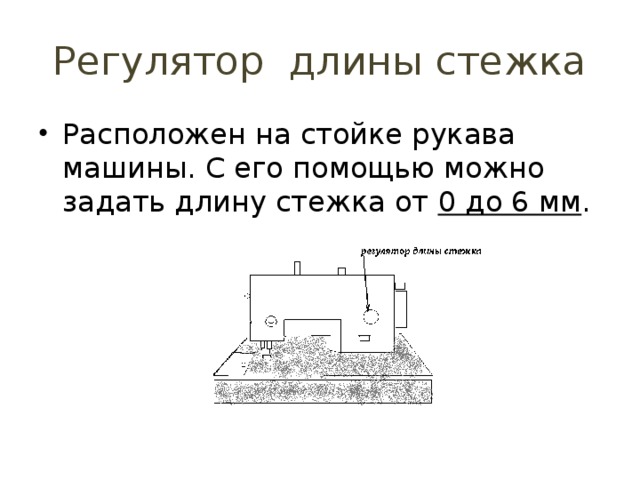 Регулятор длины стежка Расположен на стойке рукава машины. С его помощью можно задать длину стежка от 0 до 6 мм . 