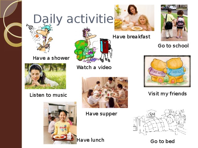 Daily activities Have breakfast Go to school Have a shower Watch a video Visit my friends Listen to music Have supper Have lunch Go to bed 