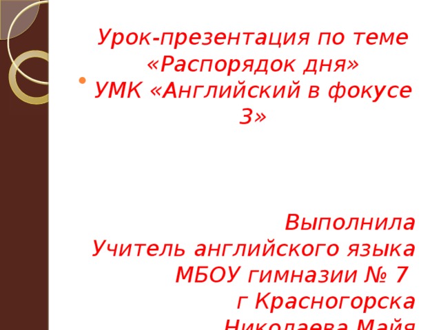 Урок-презентация по теме «Распорядок дня» УМК «Английский в фокусе 3» Выполнила Учитель английского языка МБОУ гимназии № 7 г Красногорска Николаева Майя Александровна 