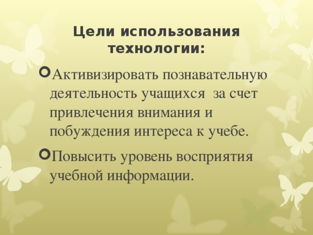 Цели использования технологии: Активизировать познавательную деятельность учащихся за счет привлечения внимания и побуждения интереса к учебе. Повысить уровень восприятия учебной информации.   