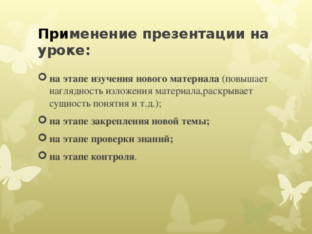При менение презентации на уроке: на этапе изучения нового материала (повышает наглядность изложения материала,раскрывает сущность понятия и т.д.); на этапе закрепления новой темы; на этапе проверки знаний;  на этапе контроля .   