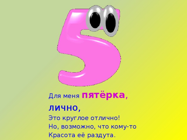 Для меня  пятёрка , лично,  Это круглое отлично!  Но, возможно, что кому-то  Красота её раздута. 