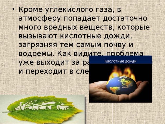 Большое количество углекислого газа, попадающего в атмосферу, и недостаток растительности для полноценного его поглощения в наши дни приводят к образованию парникового эффекта и глобальному потеплению климата. Запруживание рек для постройки гидроэлектростанций влечет за собой изменение устоявшихся местных экосистем. Животные и птицы вынуждены переселяться в другие районы, что ведет к вымиранию многих видов . 
