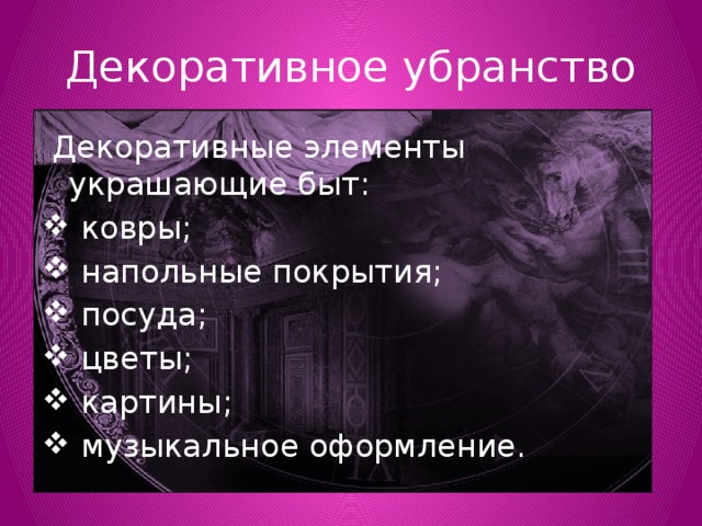 Декоративное убранство  Декоративные элементы украшающие быт:  ковры;  напольные покрытия;  посуда;  цветы;  картины;  музыкальное оформление. 