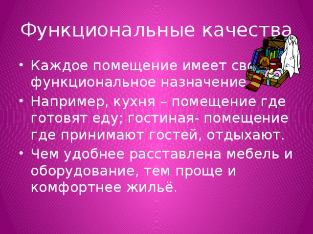 Функциональные качества Каждое помещение имеет своё функциональное назначение. Например, кухня – помещение где готовят еду; гостиная- помещение где принимают гостей, отдыхают. Чем удобнее расставлена мебель и оборудование, тем проще и комфортнее жильё. 