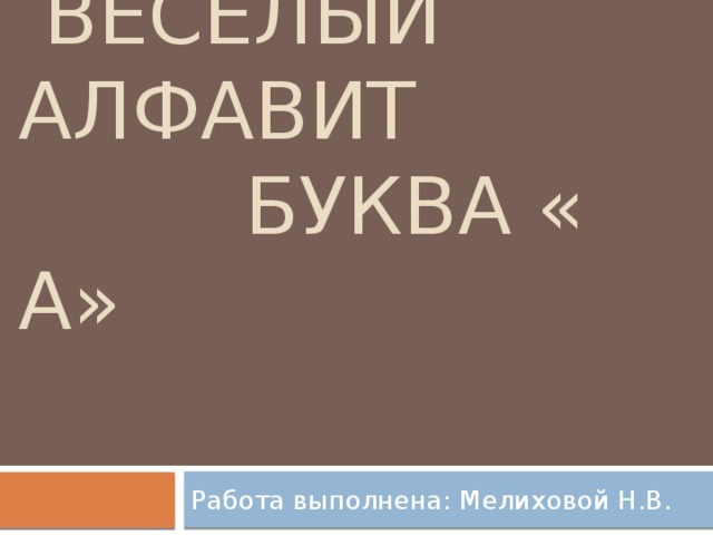    веселый алфавит  Буква « А» Работа выполнена: Мелиховой Н.В. 