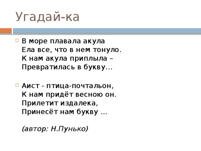 Угадай-ка В море плавала акула  Ела все, что в нем тонуло.  К нам акула приплыла –   Превратилась в букву…   Аист - птица-почтальон,  К нам придёт весною он.  Прилетит издалека,  Принесёт нам букву ...    (автор: Н.Пунько) 
