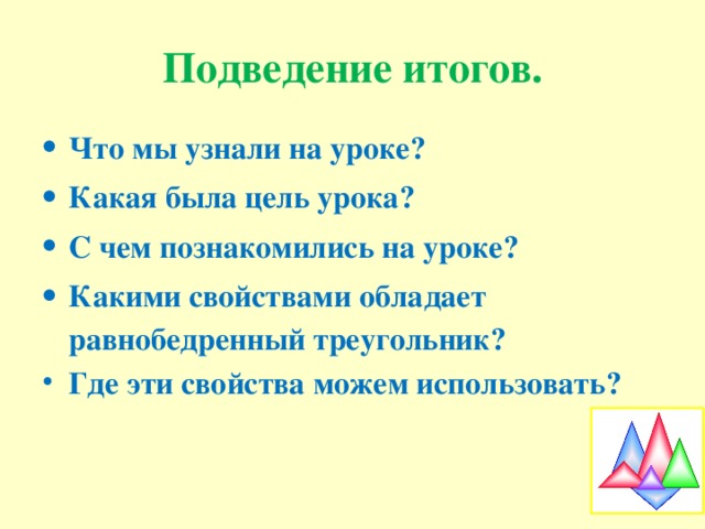 Подведение итогов. Что мы узнали на уроке? Какая была цель урока? С чем познакомились на уроке? Какими свойствами обладает равнобедренный треугольник? Где эти свойства можем использовать? 