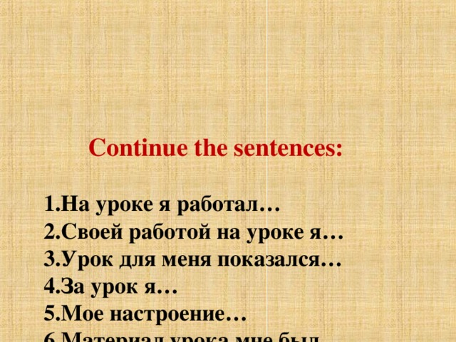 Continue the sentences:   1.На уроке я работал…  2.Своей работой на уроке я…  3.Урок для меня показался…  4.За урок я…  5.Мое настроение…  6.Материал урока мне был…  7.Домашнее задание мне кажется…
