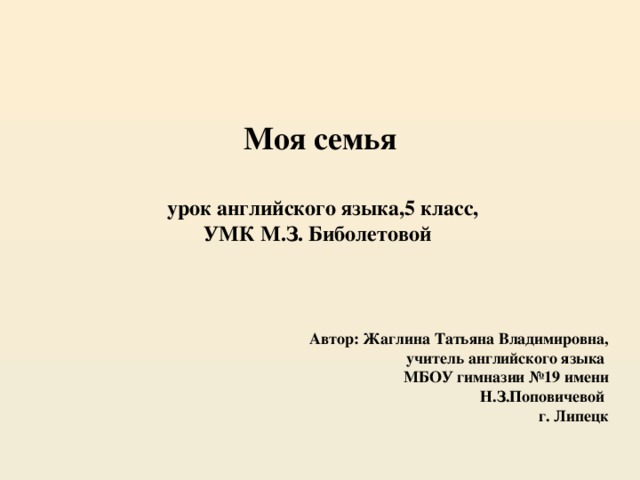 Моя семья   урок английского языка,5 класс,  УМК М.З. Биболетовой    Автор: Жаглина Татьяна Владимировна, учитель английского языка МБОУ гимназии №19 имени Н.З.Поповичевой г. Липецк