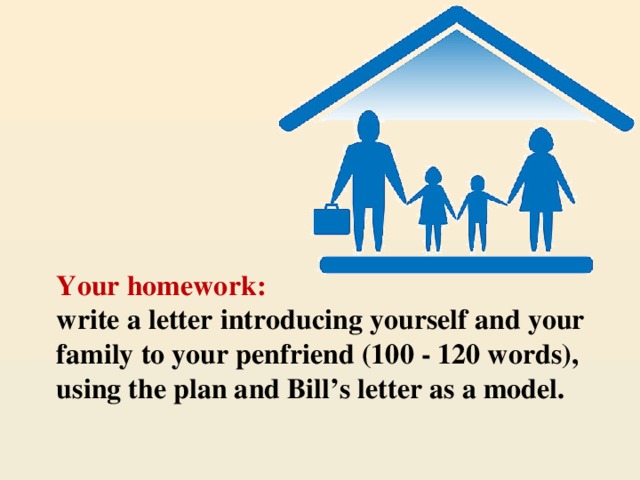 Your homework:  write a letter introducing yourself and your family to your penfriend (100 - 120 words), using the plan and Bill’s letter as a model.
