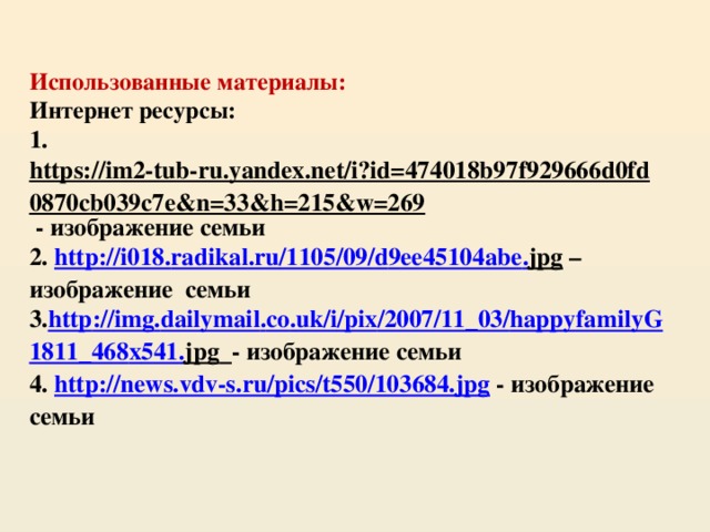 Использованные материалы:  Интернет ресурсы:  1. https://im2-tub-ru.yandex.net/i?id=474018b97f929666d0fd0870cb039c7e&n=33&h=215&w=269 - изображение семьи  2. http :// i 018. radikal . ru /1105/09/ d 9 ee 45104 abe . jpg – изображение семьи  3. http :// img . dailymail . co . uk / i / pix /2007/11_03/ happyfamilyG 1811_468 x 541. jpg  - изображение семьи  4. http://news.vdv-s.ru/pics/t550/103684.jpg - изображение семьи