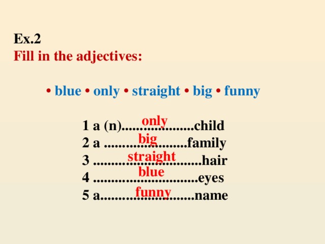 Ex.2   Fill in the adjectives:     • blue  • only • straight •  big • funny   1 a (n)....................child  2 a .......................family  3 ..............................hair  4 .............................eyes  5 a..........................name  only big straight blue funny