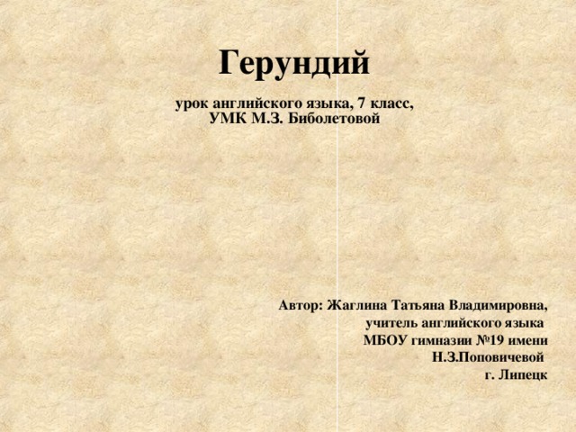 Герундий    урок английского языка, 7 класс,  УМК М.З. Биболетовой Автор: Жаглина Татьяна Владимировна, учитель английского языка МБОУ гимназии №19 имени Н.З.Поповичевой г. Липецк