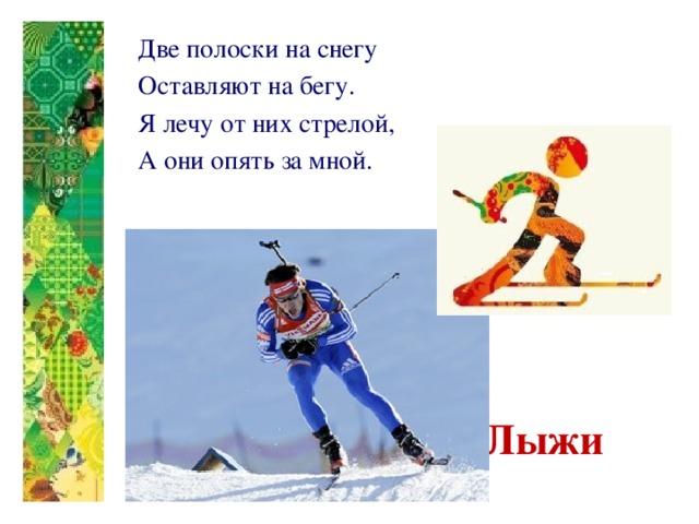 Две полоски на снегу Оставляют на бегу. Я лечу от них стрелой, А они опять за мной.    Лыжи 