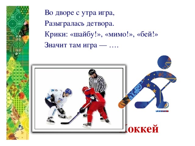 Во дворе с утра игра, Разыгралась детвора. Крики: «шайбу!», «мимо!», «бей!» Значит там игра — ….   Хоккей 