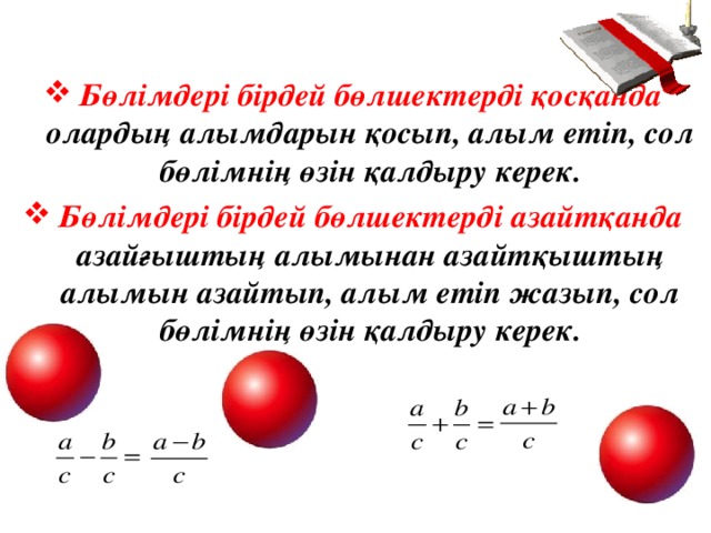 Бөлімдері бірдей бөлшектерді қосқанда олардың алымдарын қосып, алым етіп, сол бөлімнің өзін қалдыру керек. Бөлімдері бірдей бөлшектерді азайтқанда азайғыштың алымынан азайтқыштың алымын азайтып, алым етіп жазып, сол бөлімнің өзін қалдыру керек.  