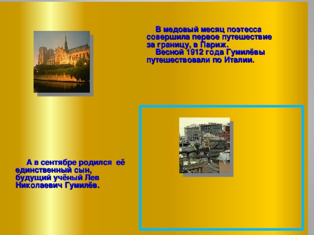  В медовый месяц поэтесса совершила первое путешествие за границу, в Париж.  Весной 1912 года Гумилёвы путешествовали по Италии.    А в сентябре родился её единственный сын, будущий учёный Лев Николаевич Гумилёв. 7 